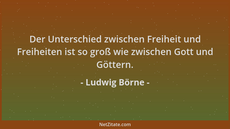 Ludwig Börne - Der Unterschied zwischen Freiheit und Freiheiten ist so groß wie zwischen Gott und Göttern....