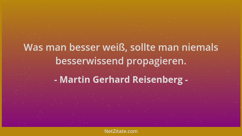 Martin Gerhard Reisenberg - Was man besser weiß, sollte man niemals besserwissend propagieren....