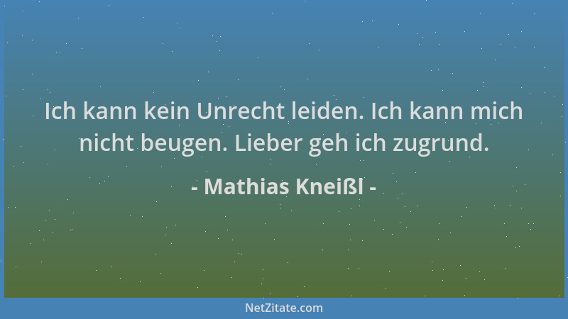 Mathias Kneißl - Ich kann kein Unrecht leiden. Ich kann mich nicht beugen. Lieber geh ich zugrund....