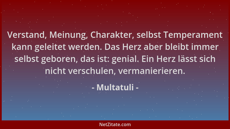 Multatuli - Verstand, Meinung, Charakter, selbst Temperament kann geleitet werden. Das Herz aber bleibt immer selbst gebore...