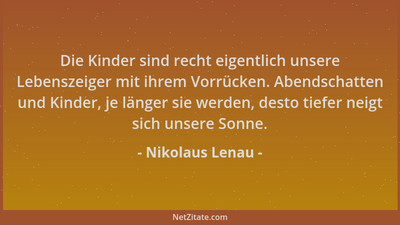 Nikolaus Lenau - Die Kinder sind recht eigentlich unsere Lebenszeiger mit ihrem Vorrücken. Abendschatten und Kinder, je län...