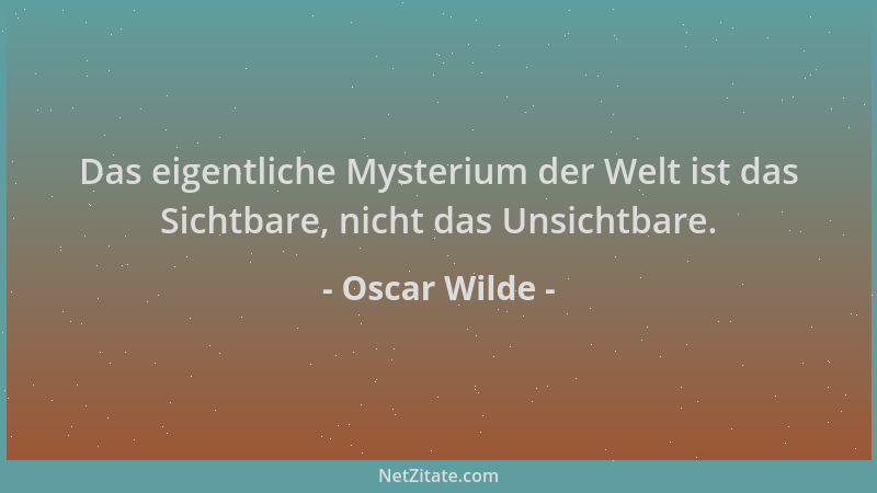 Oscar Wilde - Das eigentliche Mysterium der Welt ist das Sichtbare, nicht das Unsichtbare....