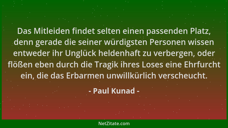 Paul Kunad - Das Mitleiden findet selten einen passenden Platz, denn gerade die seiner würdigsten Personen wissen entweder...