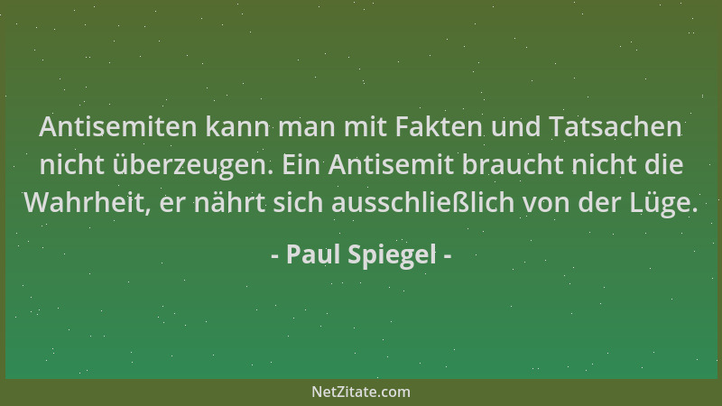 Paul Spiegel - Antisemiten kann man mit Fakten und Tatsachen nicht überzeugen. Ein Antisemit braucht nicht die Wahrheit, er...