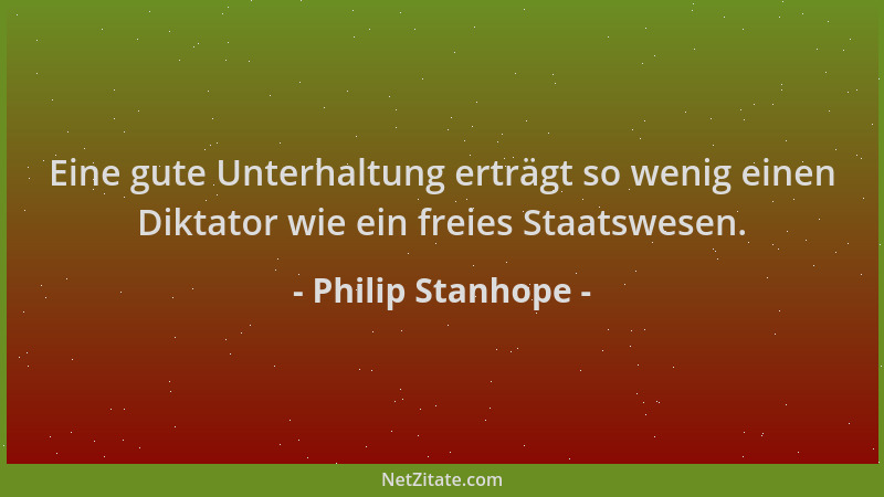 Philip Stanhope - Eine gute Unterhaltung erträgt so wenig einen Diktator wie ein freies Staatswesen....