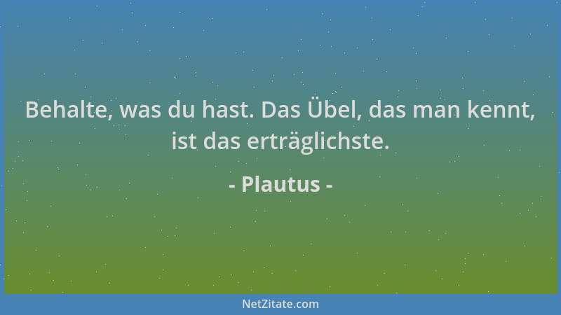 Plautus - Behalte, was du hast. Das Übel, das man kennt, ist das erträglichste....