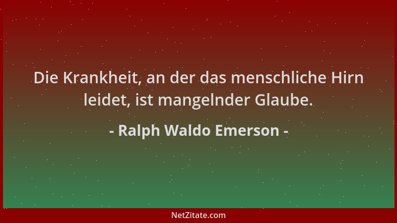 Ralph Waldo Emerson - Die Krankheit, an der das menschliche Hirn leidet, ist mangelnder Glaube....