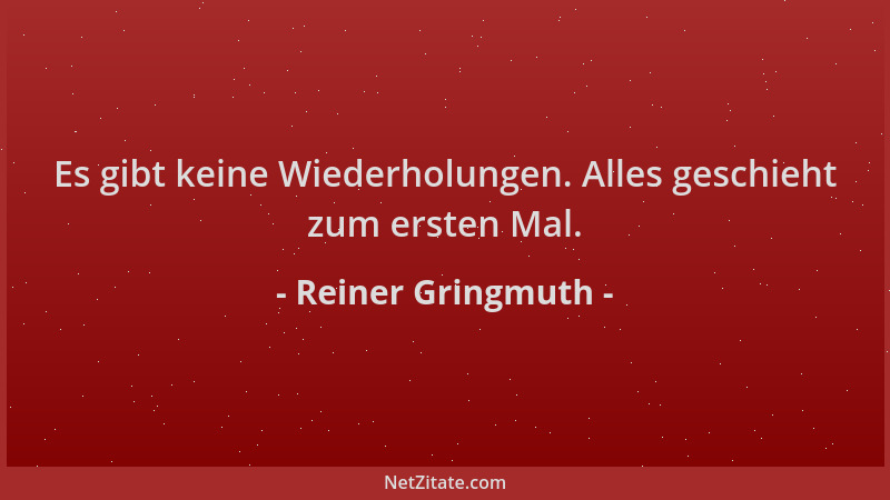 Reiner Gringmuth - Es gibt keine Wiederholungen. Alles geschieht zum ersten Mal....