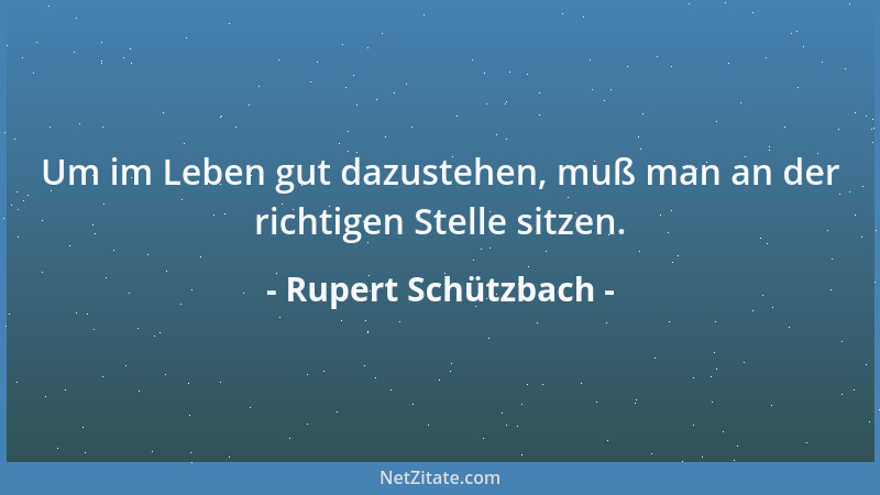 Rupert Schützbach - Um im Leben gut dazustehen, muß man an der richtigen Stelle sitzen....