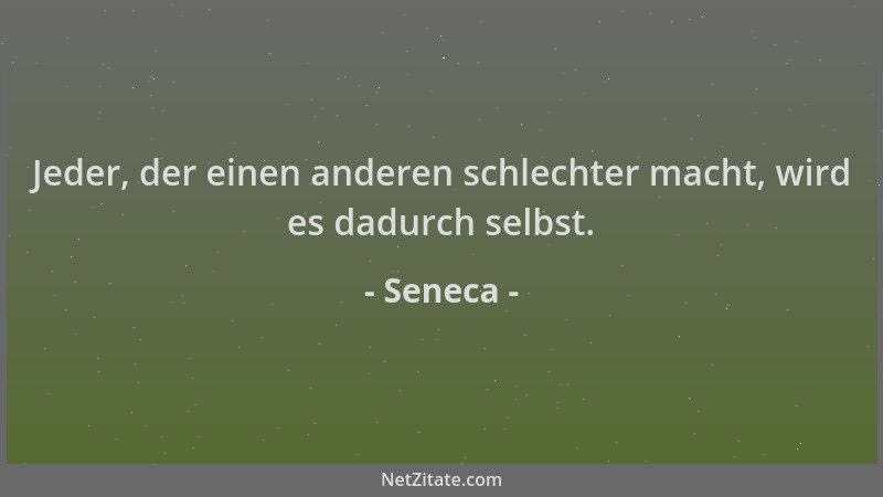 Seneca - Jeder, der einen anderen schlechter macht, wird es dadurch selbst....