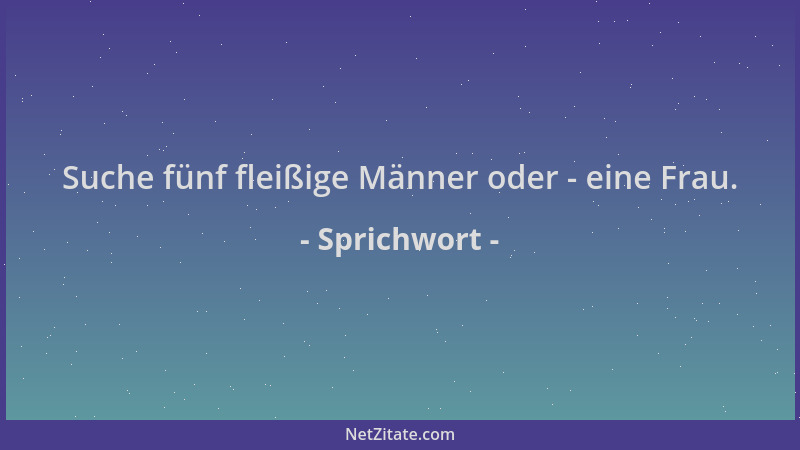 Sprichwort - Suche fünf fleißige Männer oder - eine Frau....