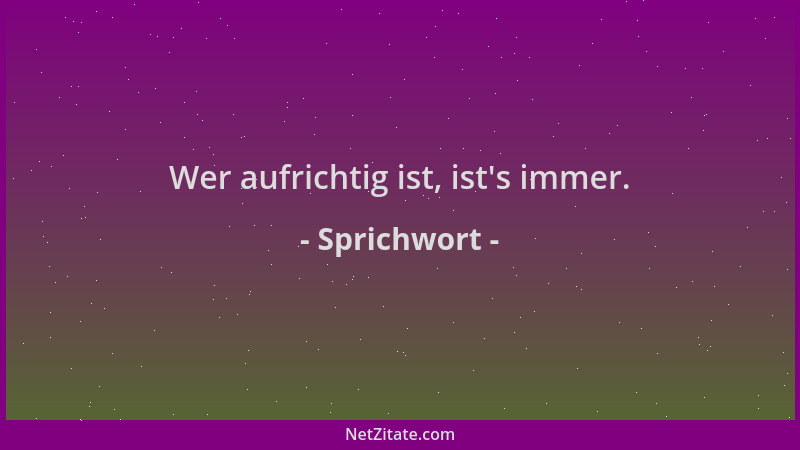 Sprichwort - Wer aufrichtig ist, ist 's immer....