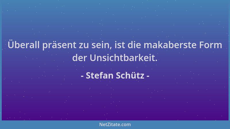 Stefan Schütz - Überall präsent zu sein, ist die makaberste Form der Unsichtbarkeit....