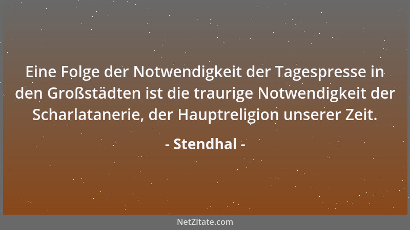 Stendhal - Eine Folge der Notwendigkeit der Tagespresse in den Großstädten ist die traurige Notwendigkeit der Scharlataneri...