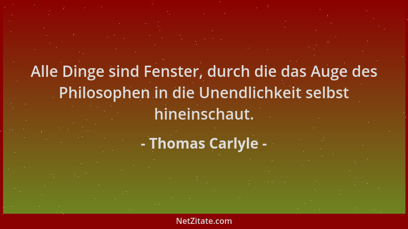 Thomas Carlyle - Alle Dinge sind Fenster, durch die das Auge des Philosophen in die Unendlichkeit selbst hineinschaut....