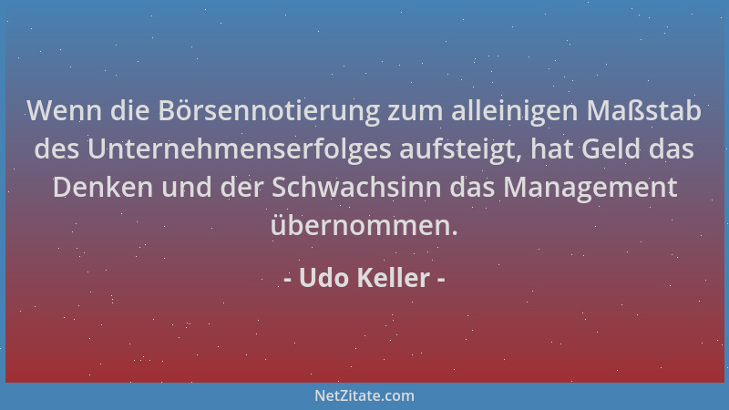 Udo Keller - Wenn die Börsennotierung zum alleinigen Maßstab des Unternehmenserfolges aufsteigt, hat Geld das Denken und de...