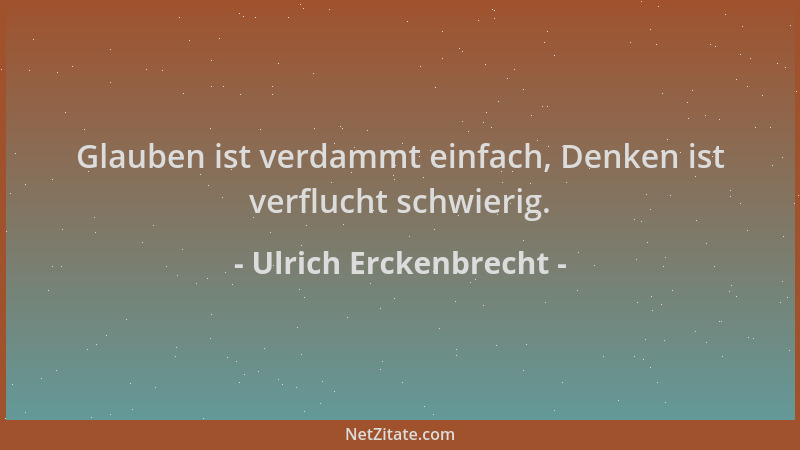 Ulrich Erckenbrecht - Glauben ist verdammt einfach, Denken ist verflucht schwierig....
