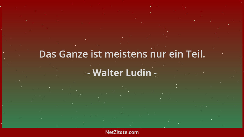 Walter Ludin - Das Ganze ist meistens nur ein Teil....