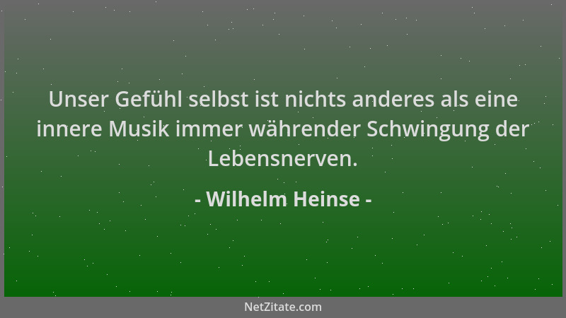 Wilhelm Heinse - Unser Gefühl selbst ist nichts anderes als eine innere Musik immer währender Schwingung der Lebensnerven....