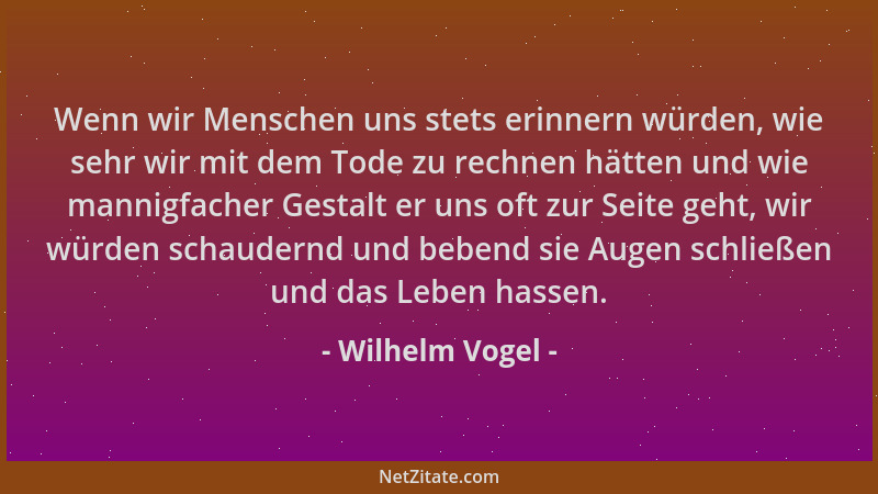 Wilhelm Vogel - Wenn wir Menschen uns stets erinnern würden, wie sehr wir mit dem Tode zu rechnen hätten und wie mannigfach...