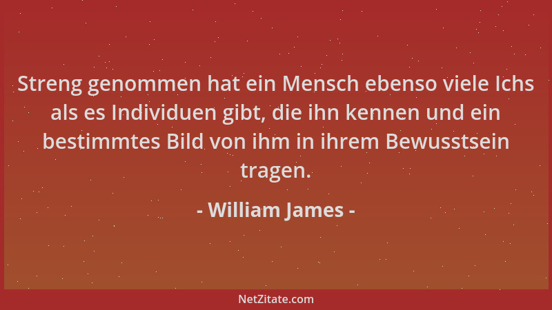 William James - Streng genommen hat ein Mensch ebenso viele Ichs als es Individuen gibt, die ihn kennen und ein bestimmtes...