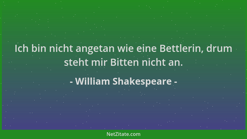 William Shakespeare - Ich bin nicht angetan wie eine Bettlerin, drum steht mir Bitten nicht an....