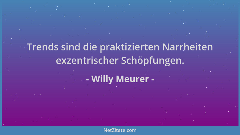 Willy Meurer - Trends sind die praktizierten Narrheiten exzentrischer Schöpfungen....