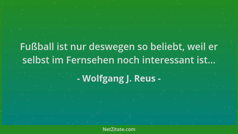 Wolfgang J. Reus - Fußball ist nur deswegen so beliebt, weil er selbst im Fernsehen noch interessant ist......