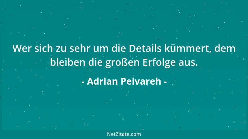 Adrian Peivareh - Wer sich zu sehr um die Details kümmert, dem bleiben die großen Erfolge aus....