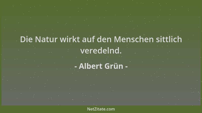 Albert Grün - Die Natur wirkt auf den Menschen sittlich veredelnd....