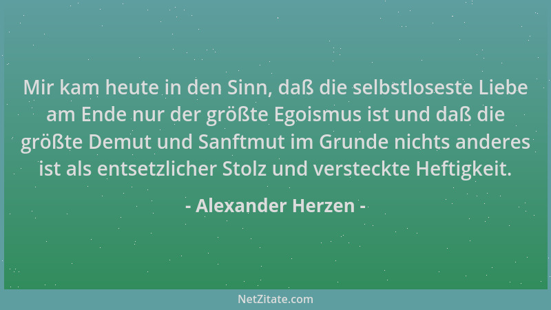 Alexander Herzen - Mir kam heute in den Sinn, daß die selbstloseste Liebe am Ende nur der größte Egoismus ist und daß die g...