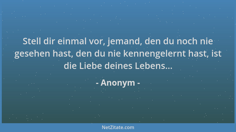 Anonym - Stell dir einmal vor, jemand, den du noch nie gesehen hast, den du nie kennengelernt hast, ist die Liebe deines Le...