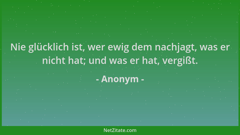 Anonym - Nie glücklich ist, wer ewig dem nachjagt, was er nicht hat; und was er hat, vergißt....