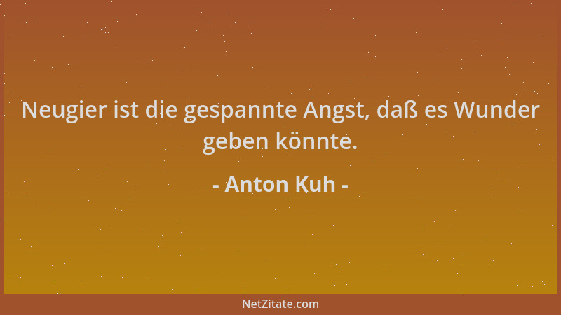 Anton Kuh - Neugier ist die gespannte Angst, daß es Wunder geben könnte....