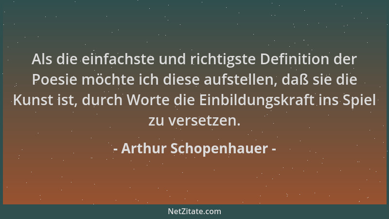 Arthur Schopenhauer - Als die einfachste und richtigste Definition der Poesie möchte ich diese aufstellen, daß sie die Kuns...