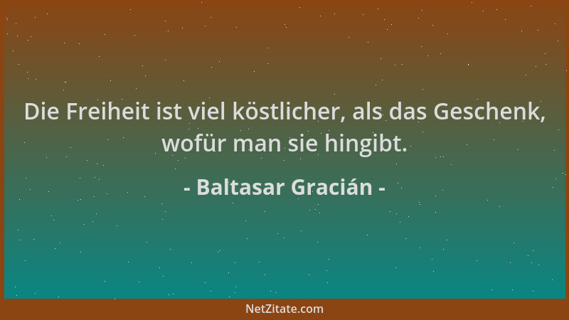 Baltasar Gracián - Die Freiheit ist viel köstlicher, als das Geschenk, wofür man sie hingibt....