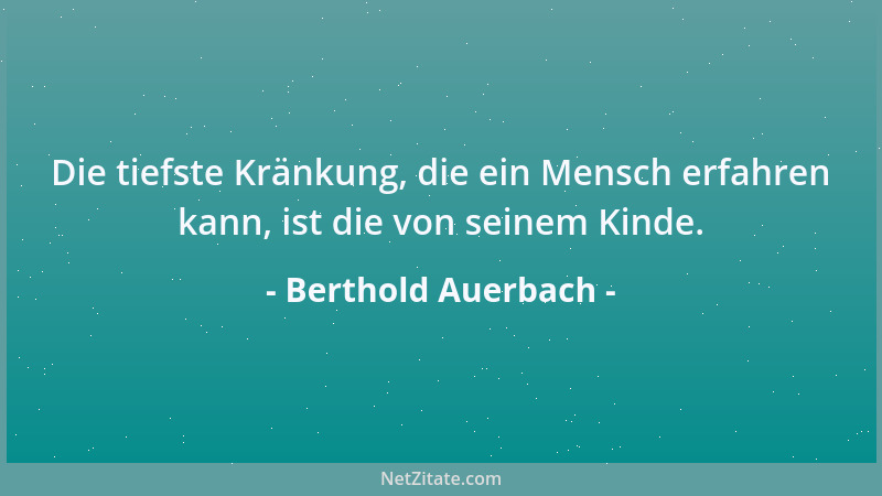Berthold Auerbach - Die tiefste Kränkung, die ein Mensch erfahren kann, ist die von seinem Kinde....