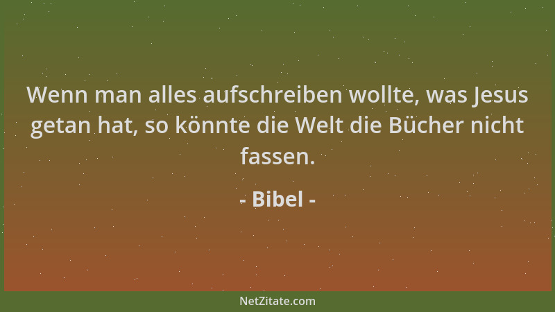 Bibel - Wenn man alles aufschreiben wollte, was Jesus getan hat, so könnte die Welt die Bücher nicht fassen....