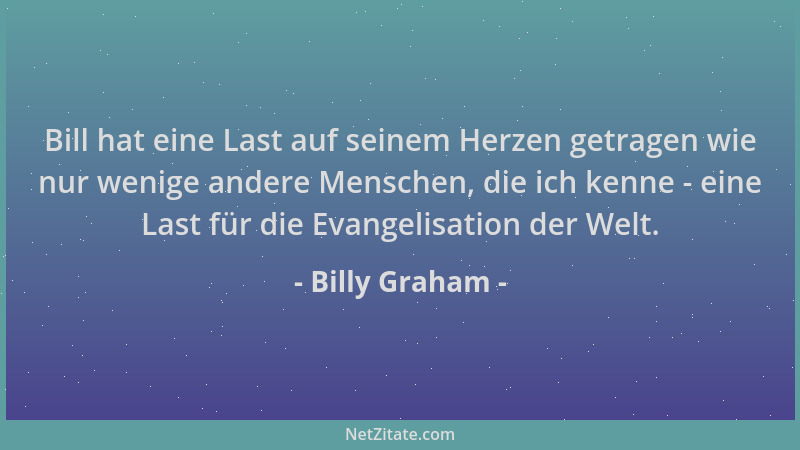 Billy Graham - Bill hat eine Last auf seinem Herzen getragen wie nur wenige andere Menschen, die ich kenne - eine Last für...