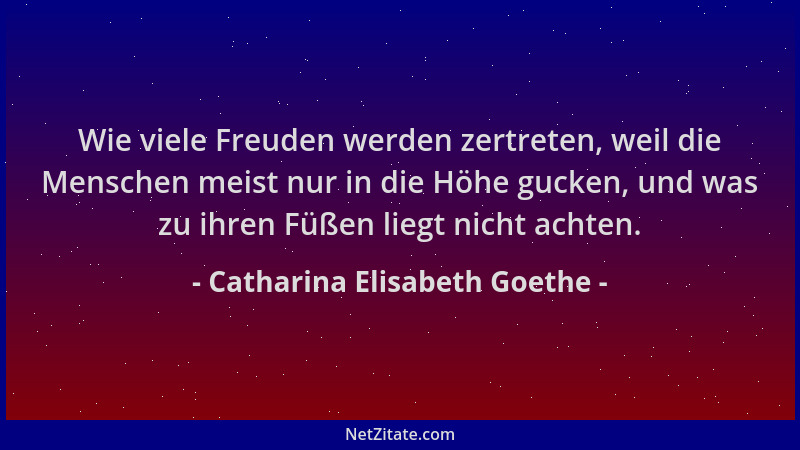 Catharina Elisabeth Goethe - Wie viele Freuden werden zertreten, weil die Menschen meist nur in die Höhe gucken, und was zu...