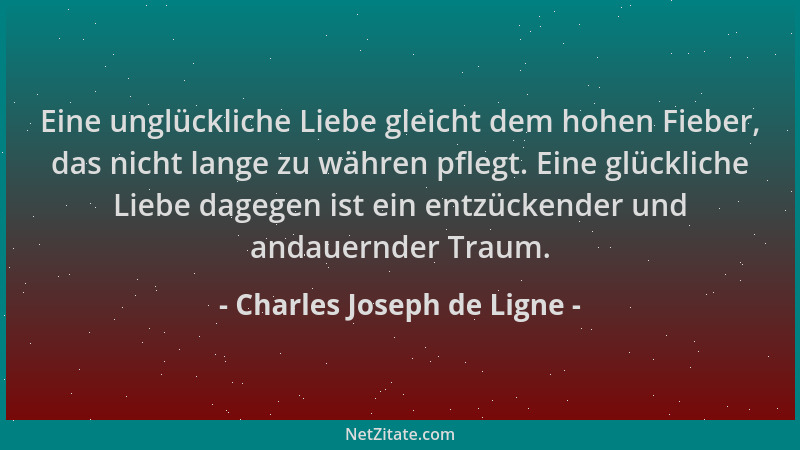 Charles Joseph de Ligne - Eine unglückliche Liebe gleicht dem hohen Fieber, das nicht lange zu währen pflegt. Eine glücklic...
