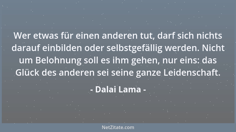 Dalai Lama - Wer etwas für einen anderen tut, darf sich nichts darauf einbilden oder selbstgefällig werden. Nicht um Belohn...