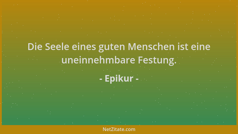 Epikur - Die Seele eines guten Menschen ist eine uneinnehmbare Festung....