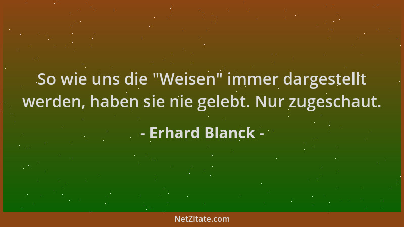 Erhard Blanck - So wie uns die  "Weisen " immer dargestellt werden, haben sie nie gelebt. Nur zugeschaut....