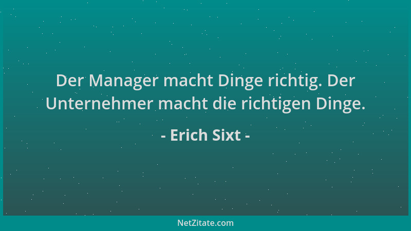 Erich Sixt - Der Manager macht Dinge richtig. Der Unternehmer macht die richtigen Dinge....