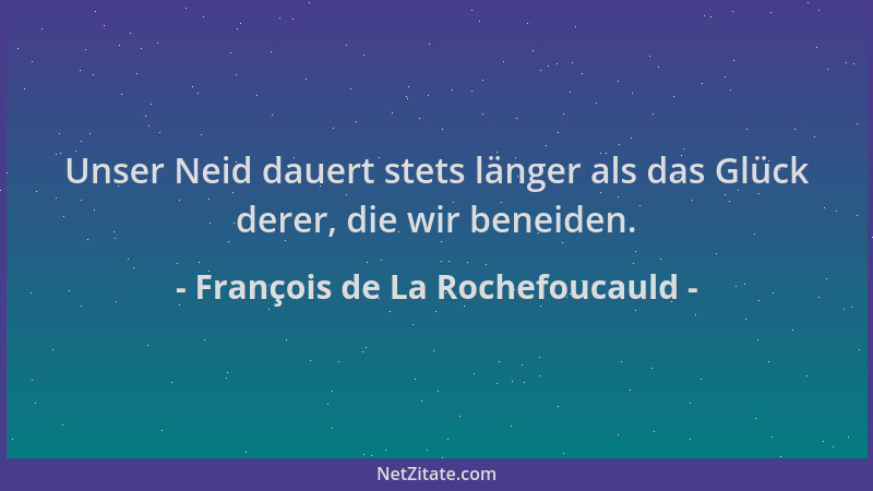 François de La Rochefoucauld - Unser Neid dauert stets länger als das Glück derer, die wir beneiden....