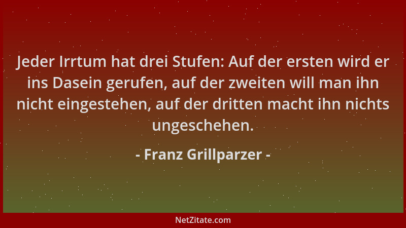 Franz Grillparzer - Jeder Irrtum hat drei Stufen: Auf der ersten wird er ins Dasein gerufen, auf der zweiten will man ihn n...