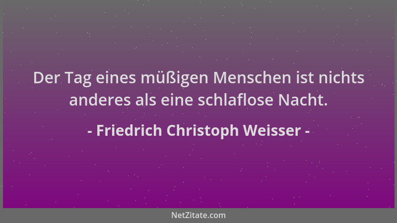 Friedrich Christoph Weisser - Der Tag eines müßigen Menschen ist nichts anderes als eine schlaflose Nacht....