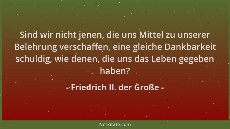 Friedrich II. der Große - Sind wir nicht jenen, die uns Mittel zu unserer Belehrung verschaffen, eine gleiche Dankbarkeit s...