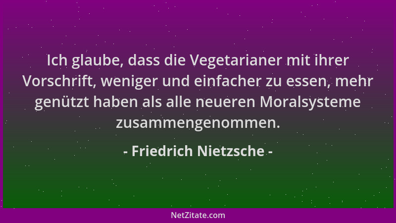 Friedrich Nietzsche - Ich glaube, dass die Vegetarianer mit ihrer Vorschrift, weniger und einfacher zu essen, mehr genützt...